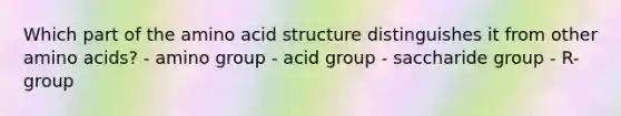 Which part of the amino acid structure distinguishes it from other amino acids? - amino group - acid group - saccharide group - R-group