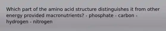 Which part of the amino acid structure distinguishes it from other energy provided macronutrients? - phosphate - carbon - hydrogen - nitrogen