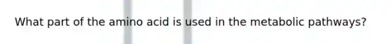What part of the amino acid is used in the metabolic pathways?