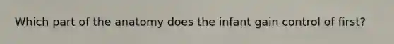 Which part of the anatomy does the infant gain control of first?