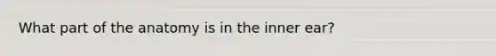 What part of the anatomy is in the inner ear?