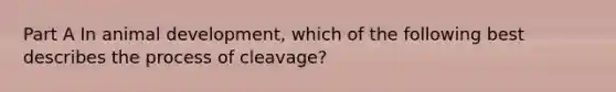 Part A In animal development, which of the following best describes the process of cleavage?