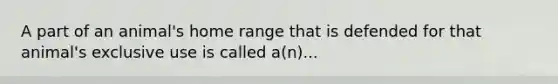 A part of an animal's home range that is defended for that animal's exclusive use is called a(n)...