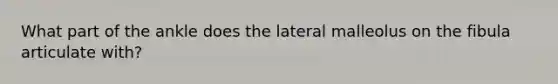 What part of the ankle does the lateral malleolus on the fibula articulate with?