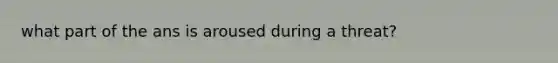 what part of the ans is aroused during a threat?