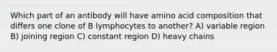 Which part of an antibody will have amino acid composition that differs one clone of B lymphocytes to another? A) variable region B) joining region C) constant region D) heavy chains