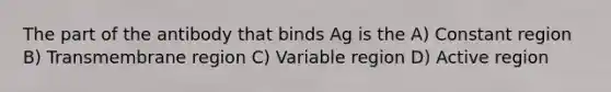 The part of the antibody that binds Ag is the A) Constant region B) Transmembrane region C) Variable region D) Active region