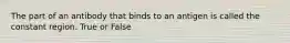 The part of an antibody that binds to an antigen is called the constant region. True or False