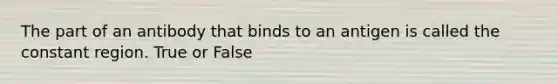 The part of an antibody that binds to an antigen is called the constant region. True or False