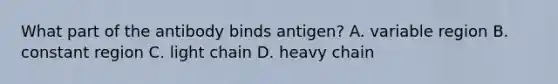 What part of the antibody binds antigen? A. variable region B. constant region C. light chain D. heavy chain