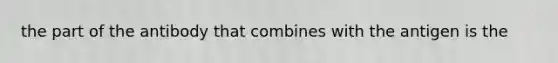 the part of the antibody that combines with the antigen is the