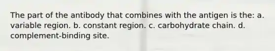 The part of the antibody that combines with the antigen is the: a. variable region. b. constant region. c. carbohydrate chain. d. complement-binding site.