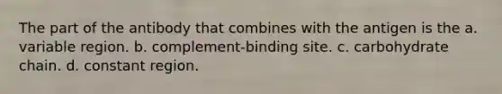 The part of the antibody that combines with the antigen is the a. variable region. b. complement-binding site. c. carbohydrate chain. d. constant region.