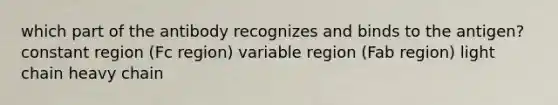 which part of the antibody recognizes and binds to the antigen? constant region (Fc region) variable region (Fab region) light chain heavy chain