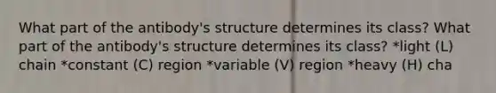 What part of the antibody's structure determines its class? What part of the antibody's structure determines its class? *light (L) chain *constant (C) region *variable (V) region *heavy (H) cha