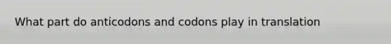 What part do anticodons and codons play in translation