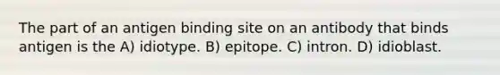 The part of an antigen binding site on an antibody that binds antigen is the A) idiotype. B) epitope. C) intron. D) idioblast.