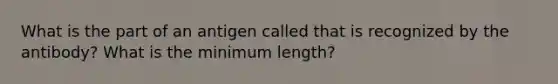 What is the part of an antigen called that is recognized by the antibody? What is the minimum length?