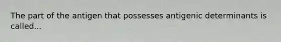 The part of the antigen that possesses antigenic determinants is called...