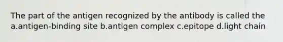 The part of the antigen recognized by the antibody is called the a.antigen-binding site b.antigen complex c.epitope d.light chain