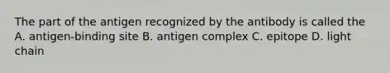 The part of the antigen recognized by the antibody is called the A. antigen-binding site B. antigen complex C. epitope D. light chain