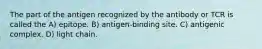 The part of the antigen recognized by the antibody or TCR is called the A) epitope. B) antigen-binding site. C) antigenic complex. D) light chain.