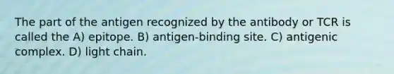 The part of the antigen recognized by the antibody or TCR is called the A) epitope. B) antigen-binding site. C) antigenic complex. D) light chain.