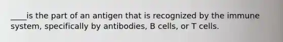 ____is the part of an antigen that is recognized by the immune system, specifically by antibodies, B cells, or T cells.