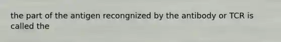 the part of the antigen recongnized by the antibody or TCR is called the