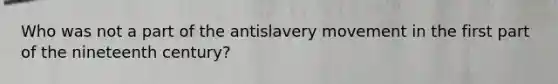 Who was not a part of the antislavery movement in the first part of the nineteenth century?