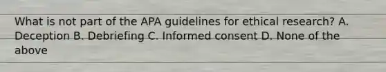 What is not part of the APA guidelines for ethical research? A. Deception B. Debriefing C. Informed consent D. None of the above