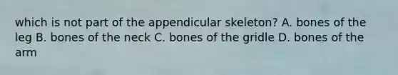 which is not part of the appendicular skeleton? A. bones of the leg B. bones of the neck C. bones of the gridle D. bones of the arm