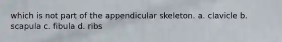 which is not part of the appendicular skeleton. a. clavicle b. scapula c. fibula d. ribs