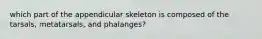 which part of the appendicular skeleton is composed of the tarsals, metatarsals, and phalanges?