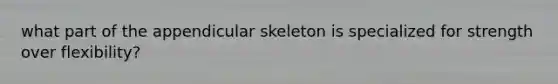 what part of the appendicular skeleton is specialized for strength over flexibility?