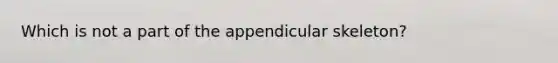 Which is not a part of the appendicular skeleton?