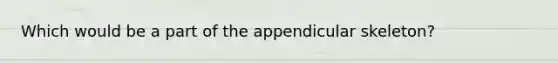 Which would be a part of the appendicular skeleton?