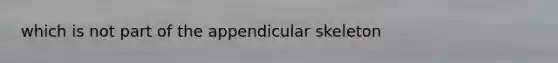 which is not part of the appendicular skeleton