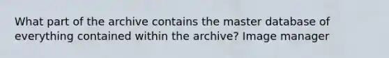 What part of the archive contains the master database of everything contained within the archive? Image manager