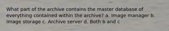 What part of the archive contains the master database of everything contained within the archive? a. Image manager b. Image storage c. Archive server d. Both b and c