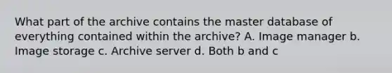 What part of the archive contains the master database of everything contained within the archive? A. Image manager b. Image storage c. Archive server d. Both b and c