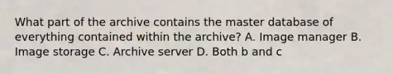 What part of the archive contains the master database of everything contained within the archive? A. Image manager B. Image storage C. Archive server D. Both b and c