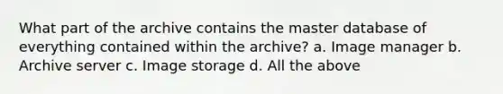 What part of the archive contains the master database of everything contained within the archive? a. Image manager b. Archive server c. Image storage d. All the above