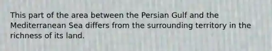 This part of the area between the Persian Gulf and the Mediterranean Sea differs from the surrounding territory in the richness of its land.