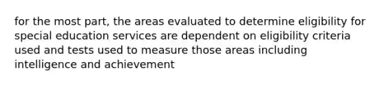 for the most part, the areas evaluated to determine eligibility for special education services are dependent on eligibility criteria used and tests used to measure those areas including intelligence and achievement