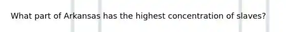 What part of Arkansas has the highest concentration of slaves?