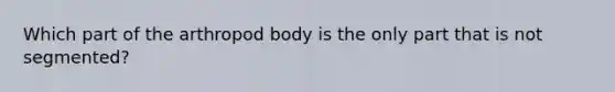 Which part of the arthropod body is the only part that is not segmented?