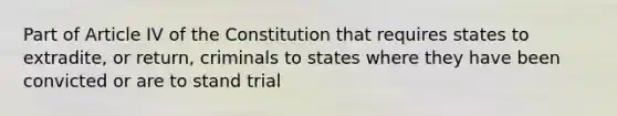 Part of Article IV of the Constitution that requires states to extradite, or return, criminals to states where they have been convicted or are to stand trial