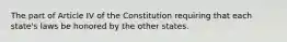 The part of Article IV of the Constitution requiring that each state's laws be honored by the other states.