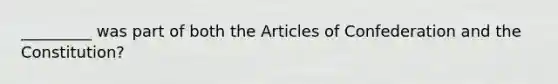 _________ was part of both the Articles of Confederation and the Constitution?